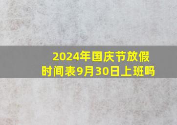 2024年国庆节放假时间表9月30日上班吗