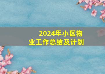 2024年小区物业工作总结及计划