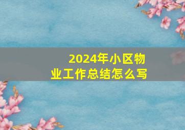 2024年小区物业工作总结怎么写