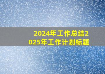 2024年工作总结2025年工作计划标题