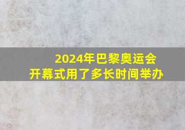 2024年巴黎奥运会开幕式用了多长时间举办