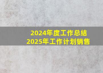 2024年度工作总结2025年工作计划销售