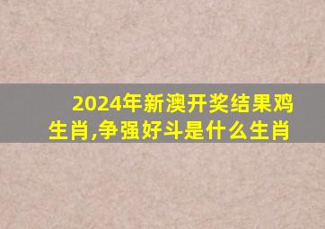 2024年新澳开奖结果鸡生肖,争强好斗是什么生肖