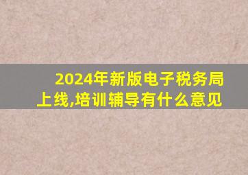 2024年新版电子税务局上线,培训辅导有什么意见