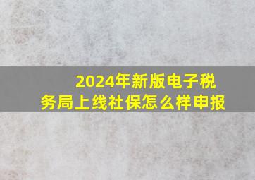 2024年新版电子税务局上线社保怎么样申报