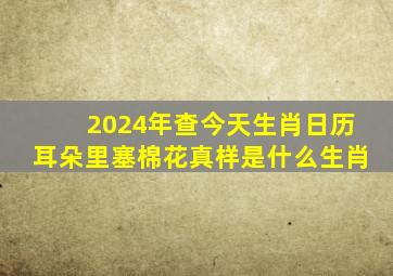 2024年查今天生肖日历耳朵里塞棉花真样是什么生肖