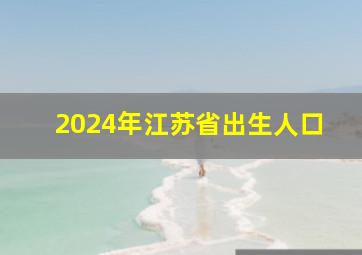 2024年江苏省出生人口