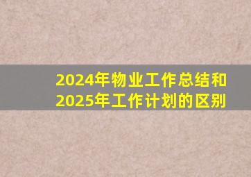 2024年物业工作总结和2025年工作计划的区别