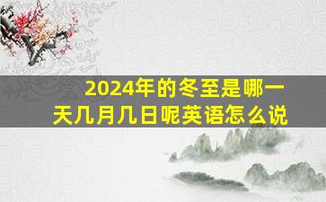 2024年的冬至是哪一天几月几日呢英语怎么说