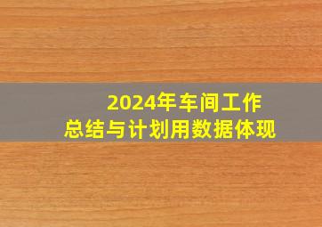 2024年车间工作总结与计划用数据体现