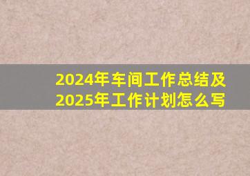 2024年车间工作总结及2025年工作计划怎么写