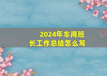 2024年车间班长工作总结怎么写