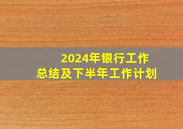 2024年银行工作总结及下半年工作计划