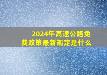 2024年高速公路免费政策最新规定是什么