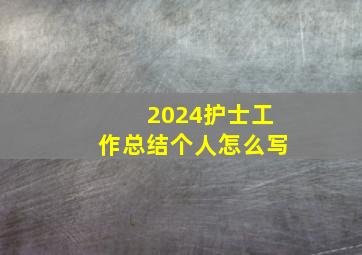 2024护士工作总结个人怎么写