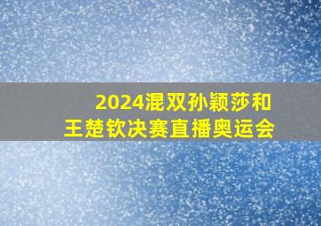 2024混双孙颖莎和王楚钦决赛直播奥运会