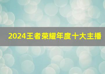 2024王者荣耀年度十大主播