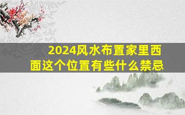 2024风水布置家里西面这个位置有些什么禁忌