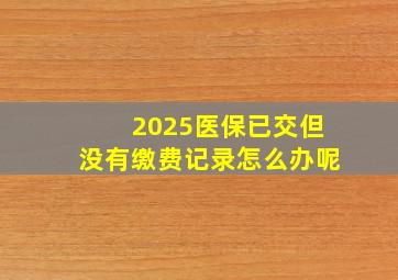 2025医保已交但没有缴费记录怎么办呢