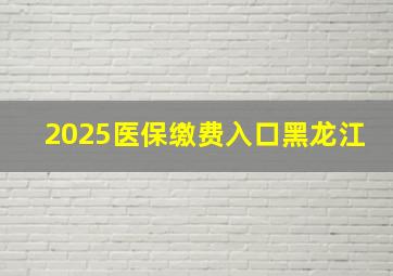 2025医保缴费入口黑龙江