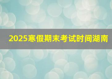 2025寒假期末考试时间湖南