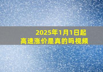 2025年1月1日起高速涨价是真的吗视频