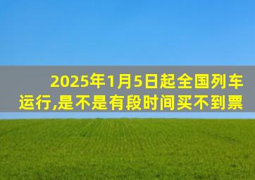 2025年1月5日起全国列车运行,是不是有段时间买不到票