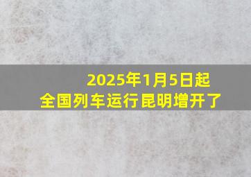 2025年1月5日起全国列车运行昆明增开了