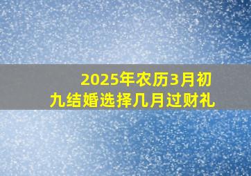 2025年农历3月初九结婚选择几月过财礼