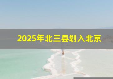 2025年北三县划入北京