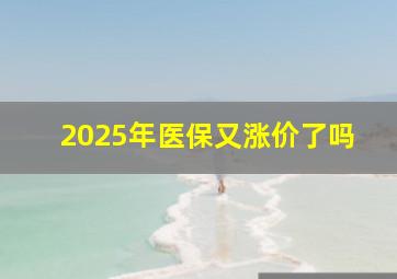 2025年医保又涨价了吗