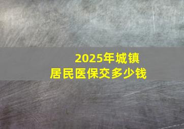 2025年城镇居民医保交多少钱