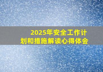 2025年安全工作计划和措施解读心得体会