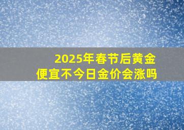 2025年春节后黄金便宜不今日金价会涨吗