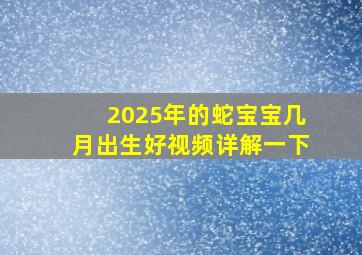 2025年的蛇宝宝几月出生好视频详解一下