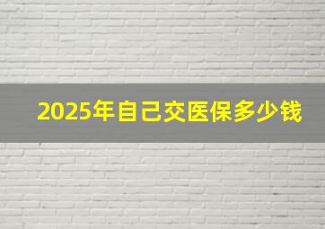 2025年自己交医保多少钱