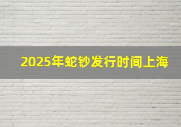 2025年蛇钞发行时间上海