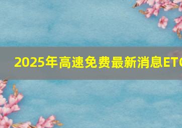 2025年高速免费最新消息ETC