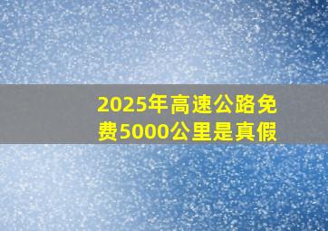 2025年高速公路免费5000公里是真假