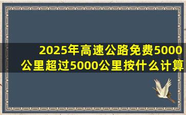 2025年高速公路免费5000公里超过5000公里按什么计算