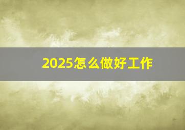 2025怎么做好工作