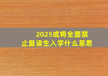 2025或将全面禁止复读生入学什么意思