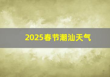 2025春节潮汕天气