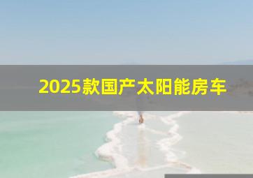 2025款国产太阳能房车