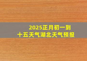 2025正月初一到十五天气湖北天气预报