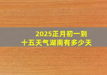 2025正月初一到十五天气湖南有多少天