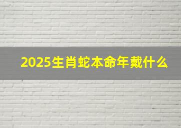 2025生肖蛇本命年戴什么