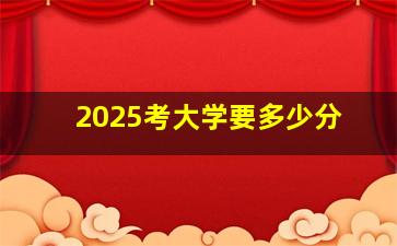 2025考大学要多少分