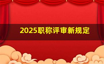 2025职称评审新规定