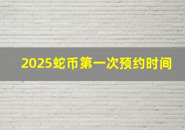 2025蛇币第一次预约时间